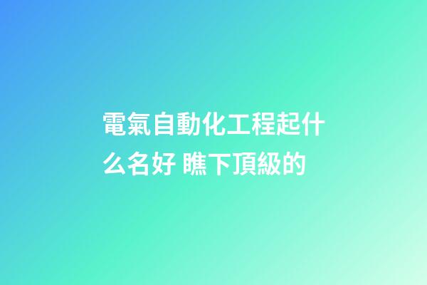 電氣自動化工程起什么名好 瞧下頂級的-第1張-公司起名-玄機派